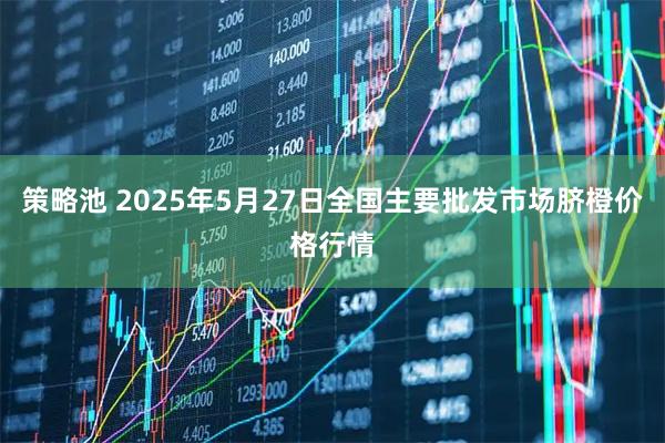 策略池 2025年5月27日全国主要批发市场脐橙价格行情