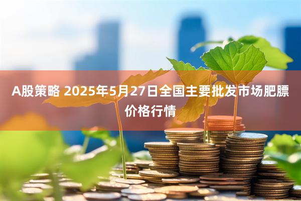 A股策略 2025年5月27日全国主要批发市场肥膘价格行情