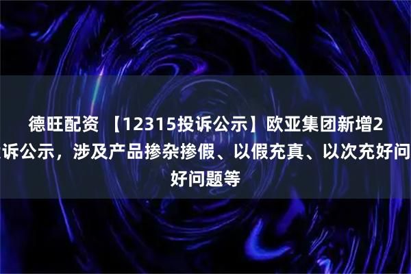 德旺配资 【12315投诉公示】欧亚集团新增2件投诉公示,涉及产品掺杂掺假、以假充真、以次充好问题等