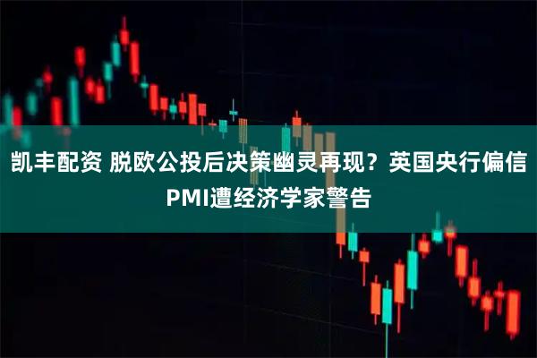 凯丰配资 脱欧公投后决策幽灵再现？英国央行偏信PMI遭经济学家警告