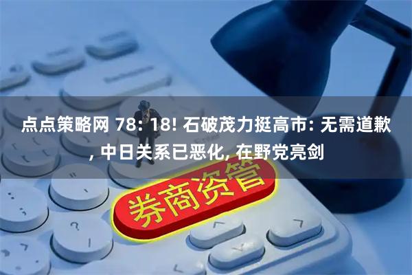 点点策略网 78: 18! 石破茂力挺高市: 无需道歉, 中日关系已恶化, 在野党亮剑