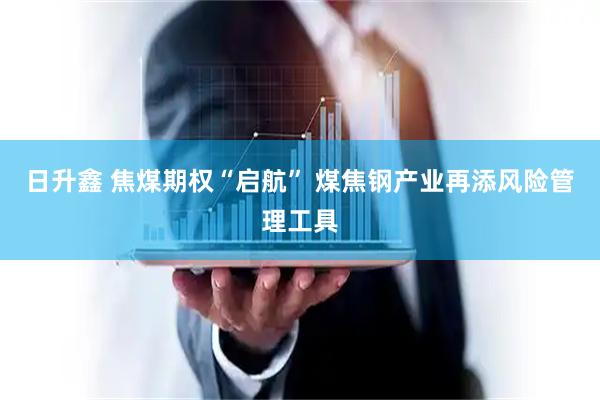 日升鑫 焦煤期权“启航” 煤焦钢产业再添风险管理工具