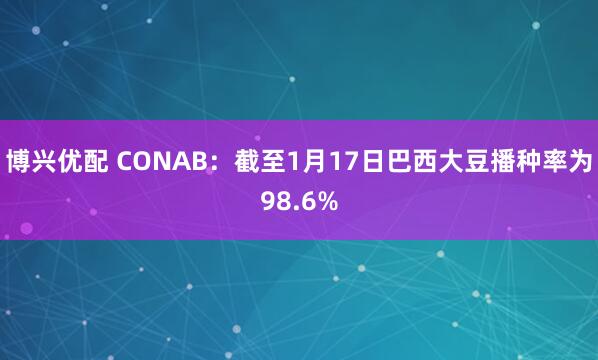 博兴优配 CONAB：截至1月17日巴西大豆播种率为98.6%