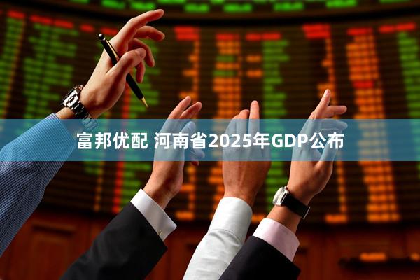 富邦优配 河南省2025年GDP公布