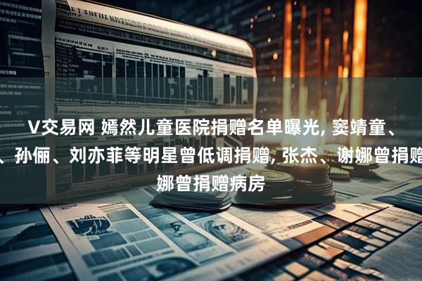 V交易网 嫣然儿童医院捐赠名单曝光, 窦靖童、邓超、孙俪、刘亦菲等明星曾低调捐赠, 张杰、谢娜曾捐赠病房