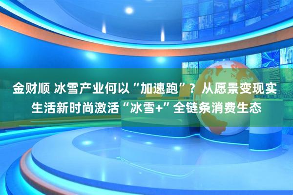 金财顺 冰雪产业何以“加速跑”？从愿景变现实 生活新时尚激活“冰雪+”全链条消费生态