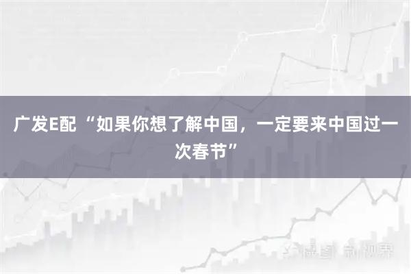 广发E配 “如果你想了解中国,一定要来中国过一次春节”