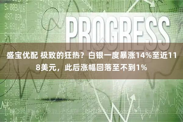 盛宝优配 极致的狂热？白银一度暴涨14%至近118美元，此后涨幅回落至不到1%