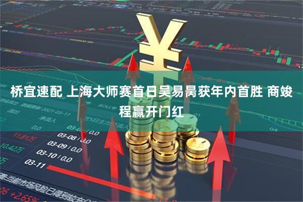 桥宜速配 上海大师赛首日吴易昺获年内首胜 商竣程赢开门红