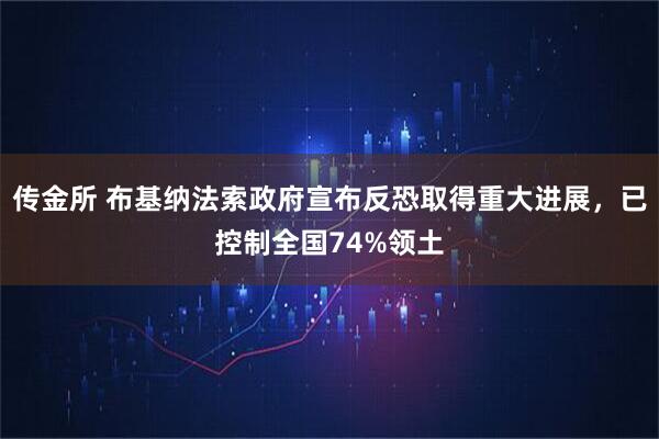 传金所 布基纳法索政府宣布反恐取得重大进展，已控制全国74%领土