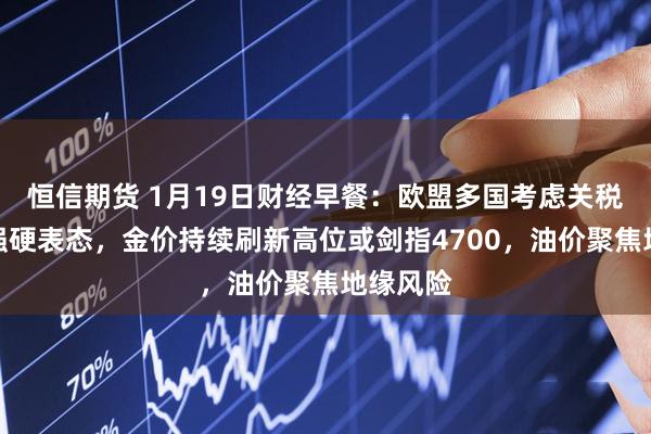 恒信期货 1月19日财经早餐:欧盟多国考虑关税反击美强硬表态,金价持续刷新高位或剑指4700,油价聚焦地缘风险