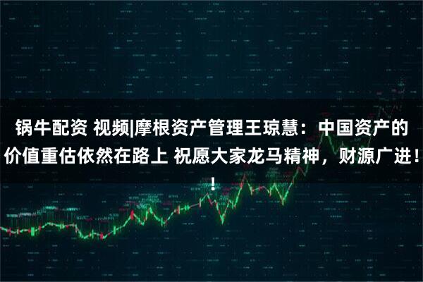 锅牛配资 视频|摩根资产管理王琼慧：中国资产的价值重估依然在路上 祝愿大家龙马精神，财源广进！