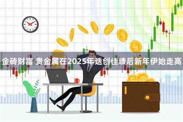 金砖财富 贵金属在2025年迭创佳绩后新年伊始走高