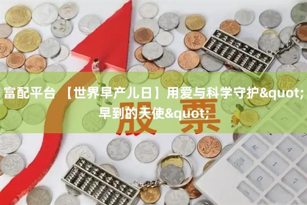 富配平台 【世界早产儿日】用爱与科学守护"早到的天使"