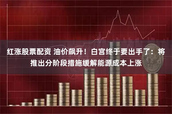 红涨股票配资 油价飙升！白宫终于要出手了：将推出分阶段措施缓解能源成本上涨