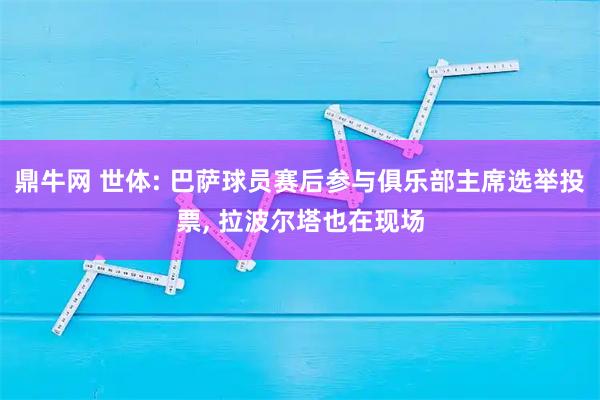 鼎牛网 世体: 巴萨球员赛后参与俱乐部主席选举投票, 拉波尔塔也在现场